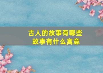 古人的故事有哪些 故事有什么寓意